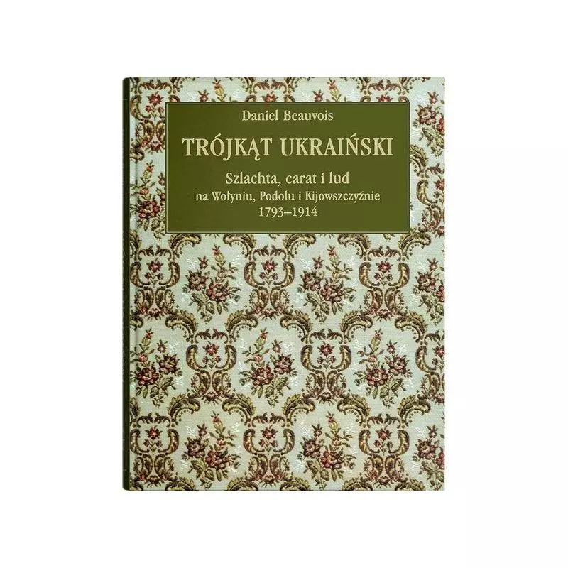 TRÓJKĄT UKRAIŃSKI. SZLACHTA, CARAT I LUD NA WOŁYNIU, PODOLU I KIJOWSZCZYŹNIEJ 1793-1914 Daniel Beauvois - UMCS