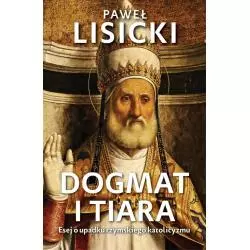 DOGMAT I TIARA. ESEJ O UPADKU RZYMSKIEGO KATOLICYZMU Paweł Lisicki - Fronda