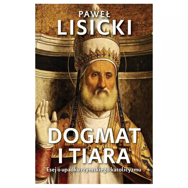 DOGMAT I TIARA. ESEJ O UPADKU RZYMSKIEGO KATOLICYZMU Paweł Lisicki - Fronda