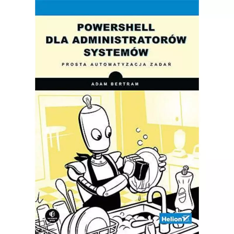 POWERSHELL DLA ADMINISTRATORÓW SYSTEMÓW. PROSTA AUTOMATYZACJA ZADAŃ Adam Bertram - Helion