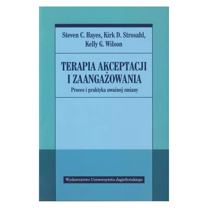 TERAPIA AKCEPTACJI I ZAANGAŻOWANIA PROCES I PRAKTYKA UWAŻNEJ ZMIANY Steven Hayes - Wydawnictwo Uniwersytetu Jagiellońskiego