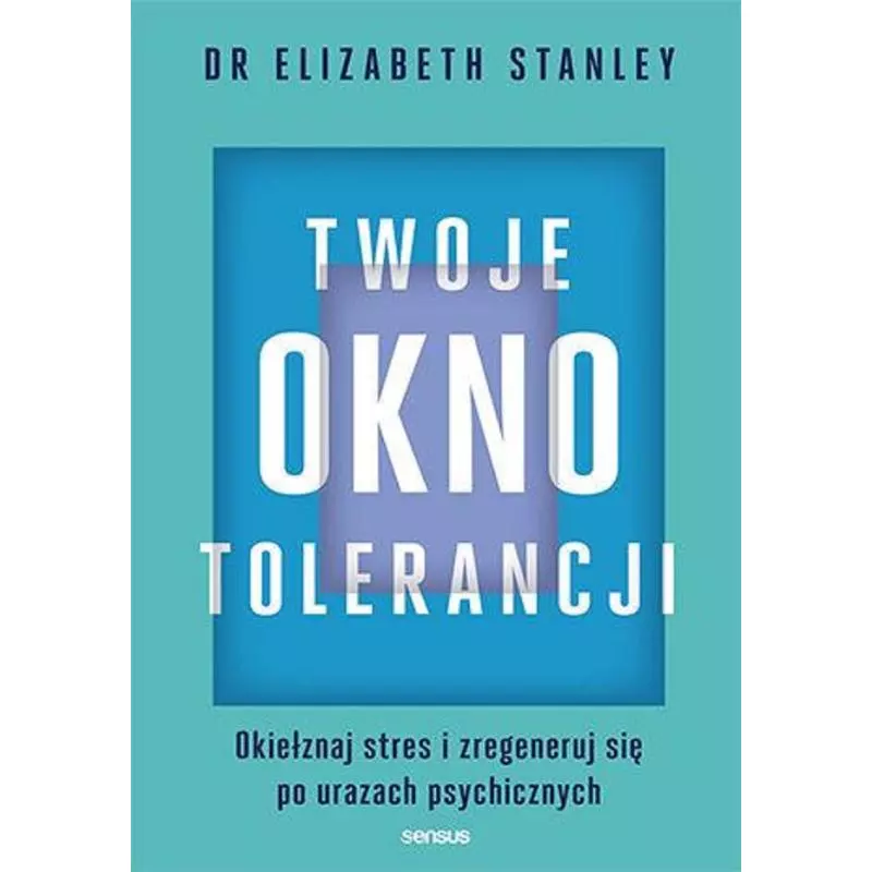 TWOJE OKNO TOLERANCJI. OKIEŁZNAJ STRES I ZREGENERUJ SIĘ PO URAZACH PSYCHICZNYCH Elizabeth Stanley - Sensus