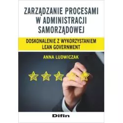 ZARZĄDZANIE PROCESAMI W ADMINISTRACJI SAMORZĄDOWEJ. DOSKONALENIE Z WYKORZYSTANIEM LEAN GOVERNMENT Anna Ludwiczak - Difin