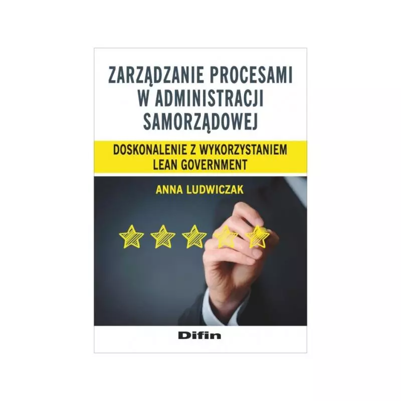 ZARZĄDZANIE PROCESAMI W ADMINISTRACJI SAMORZĄDOWEJ. DOSKONALENIE Z WYKORZYSTANIEM LEAN GOVERNMENT Anna Ludwiczak - Difin