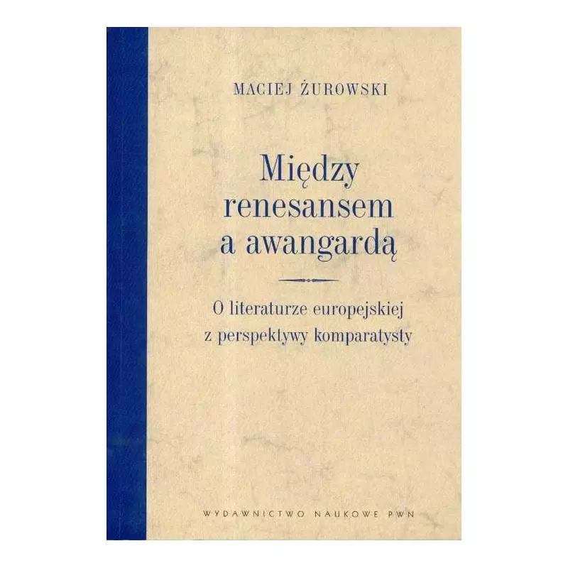 MIĘDZY RENESANSEM A AWANGARDĄ. O LITERATURZE EUROPEJSKIEJ Z PERSPEKTYWY KOMPARATYSTY Maciej Żurowski - PWN