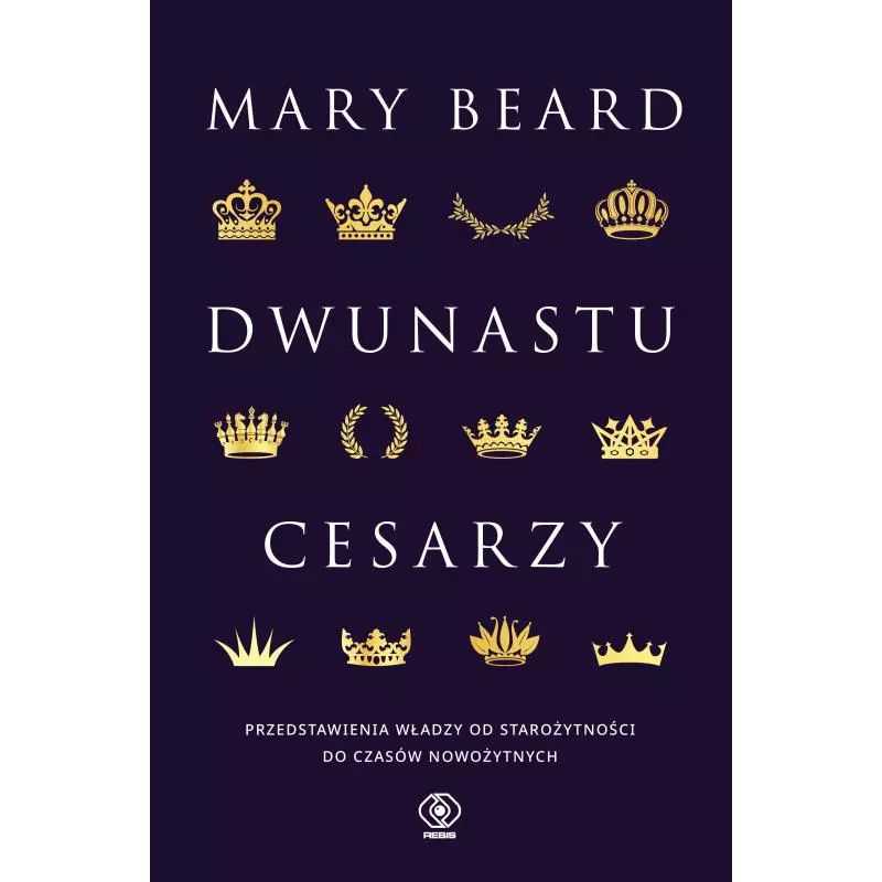 DWUNASTU CESARZY. PRZEDSTAWIENIA WŁADZY OD STAROŻYTNOŚCI DO CZASÓW NOWOŻYTNYCH Mary Beard - Rebis