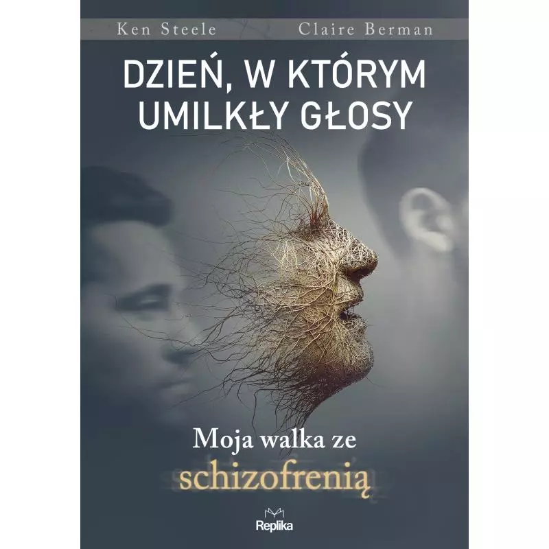 DZIEŃ, W KTÓRYM UMILKŁY GŁOSY. MOJA WALKA ZE SCHIZOFRENIĄ Ken Steele, Claire Berman - Replika DZIEŃ, W KTÓRYM UMILKŁY GŁOSY. MOJA WALKA ZE SCHIZOFRENIĄ Ken Steele, Claire Berman - Replika