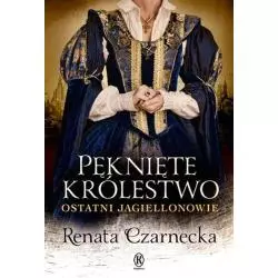 PĘKNIĘTE KRÓLESTWO. OSTATNI JAGIELLONOWIE Renata Czarnecka - Książnica
