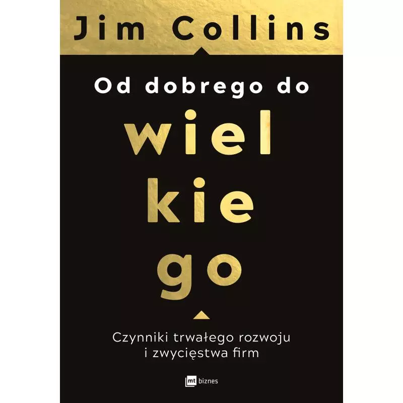 OD DOBREGO DO WIELKIEGO. CZYNNIKI TRWAŁEGO ROZWOJU I ZWYCIĘSTWA FIRM Jim Collins - MT Biznes