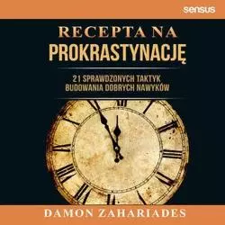 RECEPTA NA PROKRASTYNACJĘ. 21 SPRAWDZONYCH TAKTYK BUDOWANIA DOBRYCH NAWYKÓW Damon Zahariades - Sensus