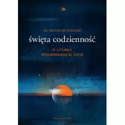 ŚWIĘTA CODZIENNOŚĆ. O LITURGII PRZEMIENIAJĄCEJ ŻYCIE Krzysztof Porosło - WAM