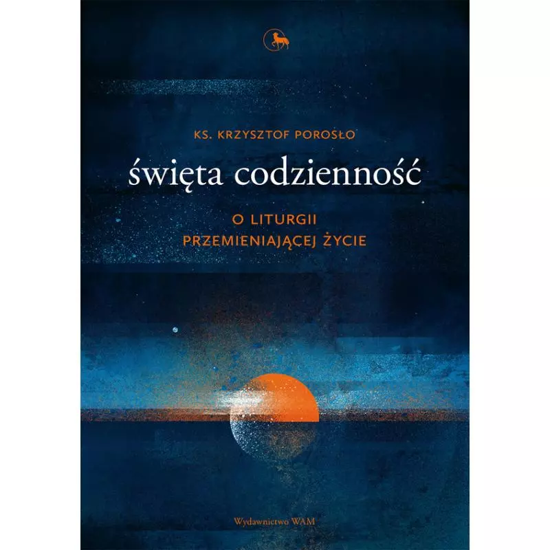 ŚWIĘTA CODZIENNOŚĆ. O LITURGII PRZEMIENIAJĄCEJ ŻYCIE Krzysztof Porosło - WAM