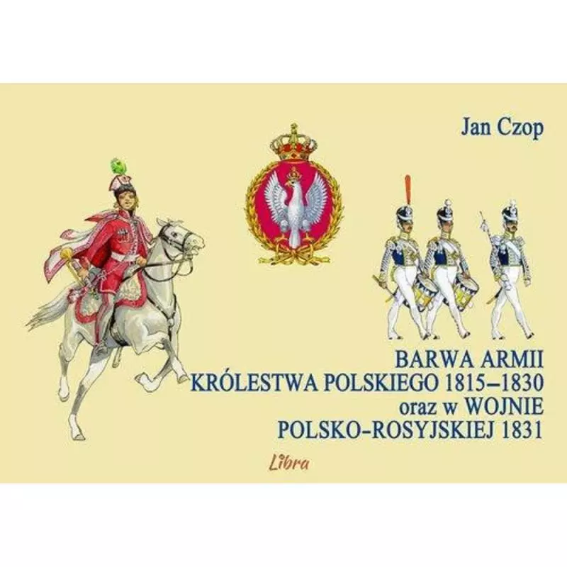 BARWA ARMII KRÓLESTWA POLSKIEGO 1815-1830 ORAZ W OJNIE POLSKO-ROSYJSKIEJ 1831 Jan Czop - Libra Pl