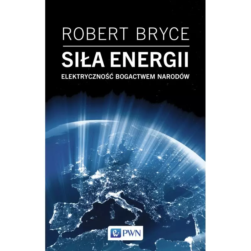 SIŁA ENERGII. ELEKTRYCZNOŚĆ A BOGACTWO NARODÓW Robert Bryce - PWN