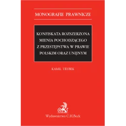 KONFISKATA ROZSZERZONA MIENIA POCHODZĄCEGO Z PRZESTĘPSTWA W PRAWIE POLSKIM I UNIJNYM Kamil Trybek - C.H. Beck