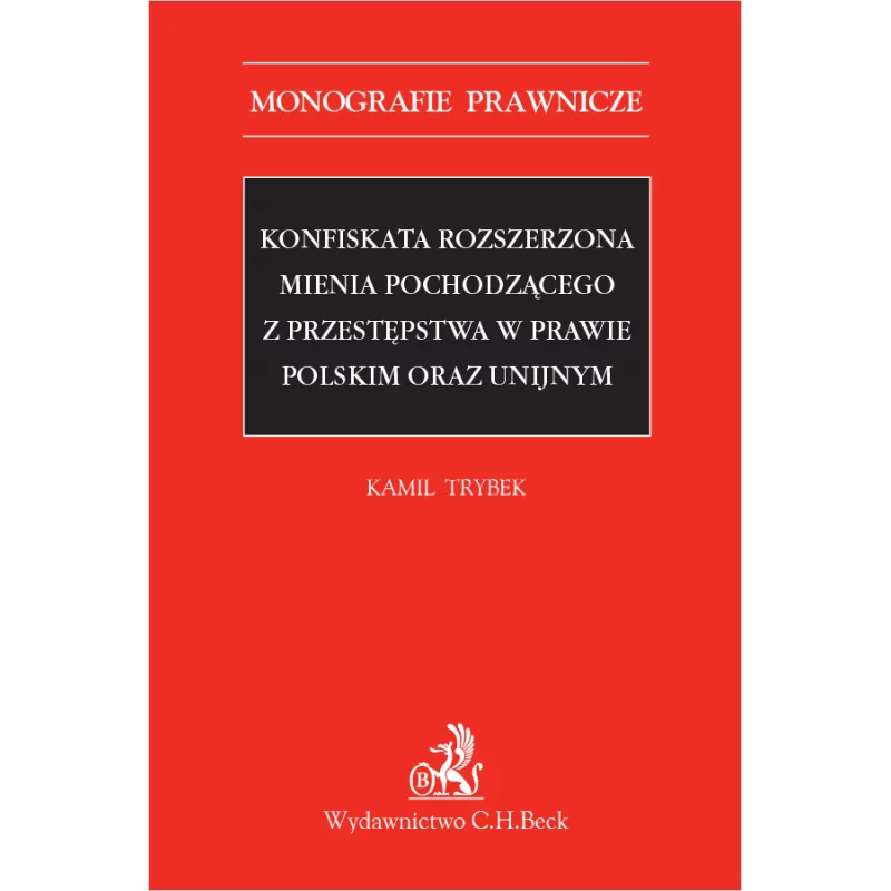 KONFISKATA ROZSZERZONA MIENIA POCHODZĄCEGO Z PRZESTĘPSTWA W PRAWIE POLSKIM I UNIJNYM Kamil Trybek - C.H. Beck