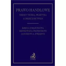 PRAWO HANDLOWE MIĘDZY TEORIĄ PRAKTYKĄ A ORZECZNICTWEM. KSIĘGA JUBILEUSZOWA DEDYKOWANA PROFESOROWI JANUSZOWI A. STRZĘPCE ...