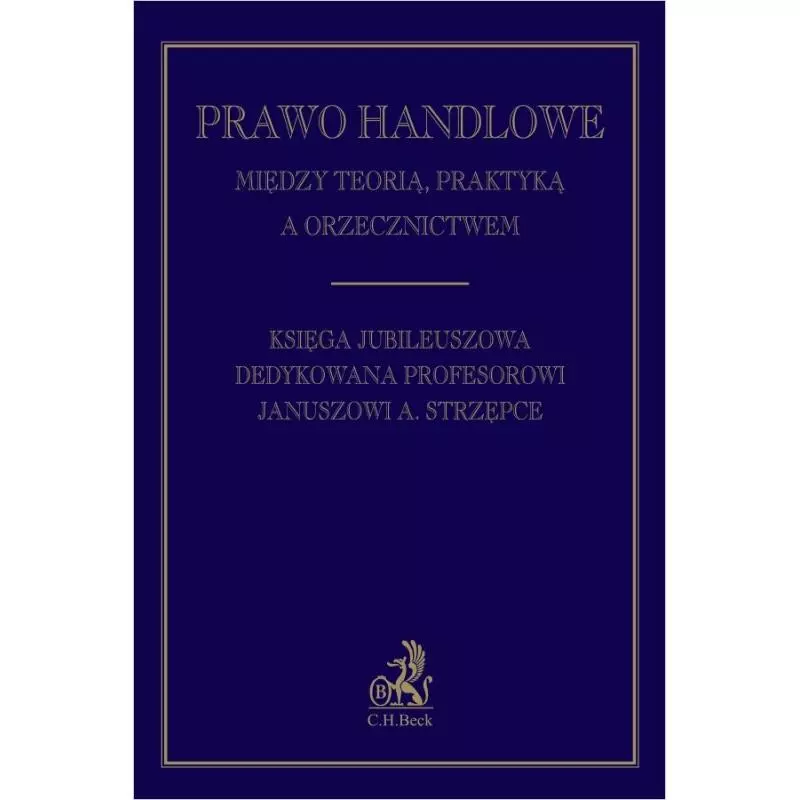 PRAWO HANDLOWE MIĘDZY TEORIĄ PRAKTYKĄ A ORZECZNICTWEM. KSIĘGA JUBILEUSZOWA DEDYKOWANA PROFESOROWI JANUSZOWI A. STRZĘPCE ...