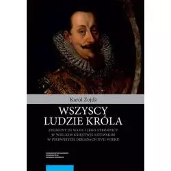 WSZYSCY LUDZIE KRÓLA. ZYGMUNT III WAZA I JEGO STRONNICY Karol Żojdź - Wydawnictwo Naukowe UMK