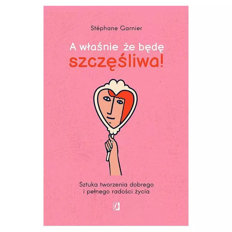 A WŁAŚNIE ŻE BĘDĘ SZCZĘŚLIWA! SZTUKA TWORZENIA DOBREGO I PEŁNEGO RADOŚCI ŻYCIA Stéphane Garnier - Kobiece
