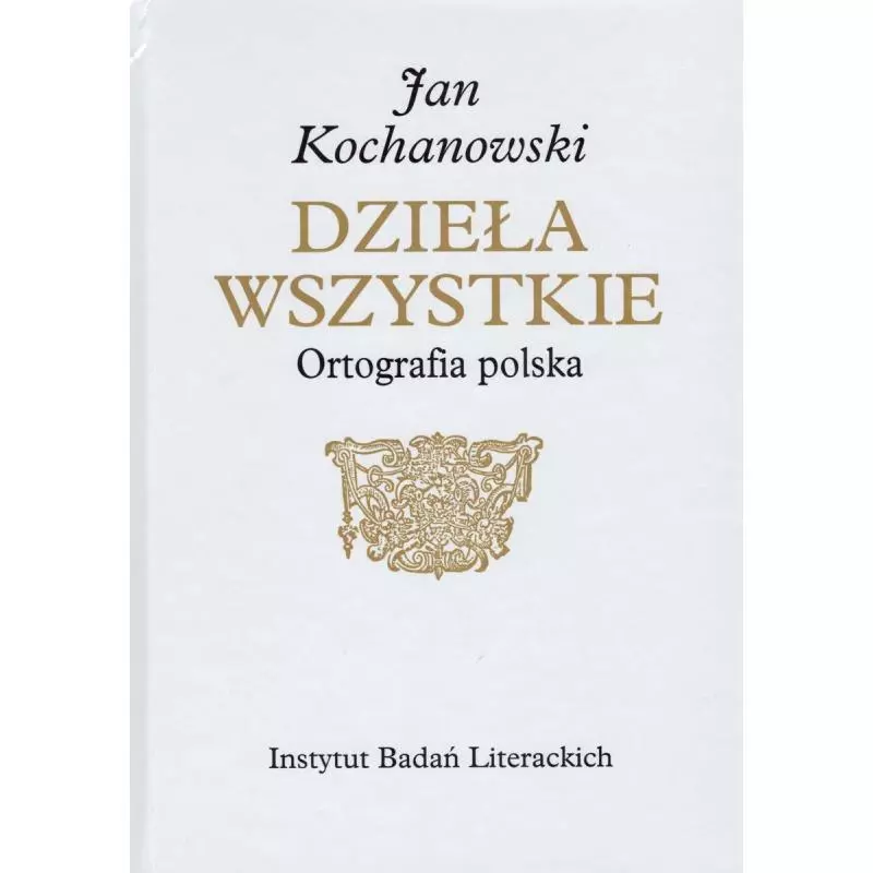 JAN KOCHANOWSKI DZIEŁA WSZYSTKIE. ORTOGRAFIA POLSKA - Instytut Badań Literackich PAN