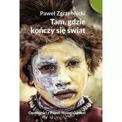 TAM GDZIE KOŃCZY SIĘ ŚWIAT OPOWIEŚCI Z PAPUI-NOWEJ GWINEI Paweł Zgrzebnicki - Muza