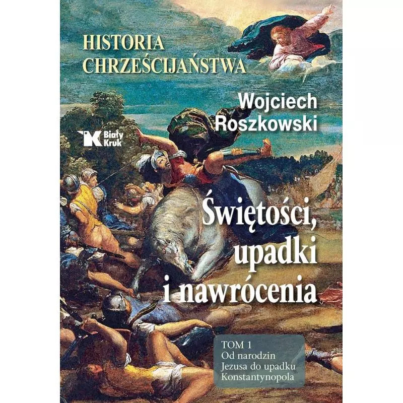 HISTORIA CHRZEŚCIJAŃSTWA. ŚWIĘTOŚCI, UPADKI I NAWRÓCENIA 1. OD NARODZIN JEZUSA DO UPADKU KONSTANTYNOPOLA - Biały Kruk