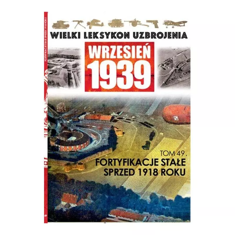 FORTYFIKACJE STAŁE SPRZED 1918 ROKU. WIELKI LEKSYKON UZBROJENIA WRZESIEŃ 1939 - Edipresse Polska