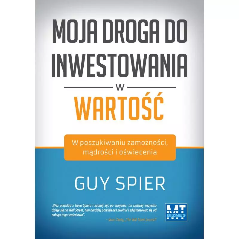 MOJA DROGA DO INWESTOWANIA W WARTOŚĆ W POSZUKIWANIU ZAMOŻNOŚCI MĄDROŚCI I OŚWIECENIA Guy Spier - MT Biznes