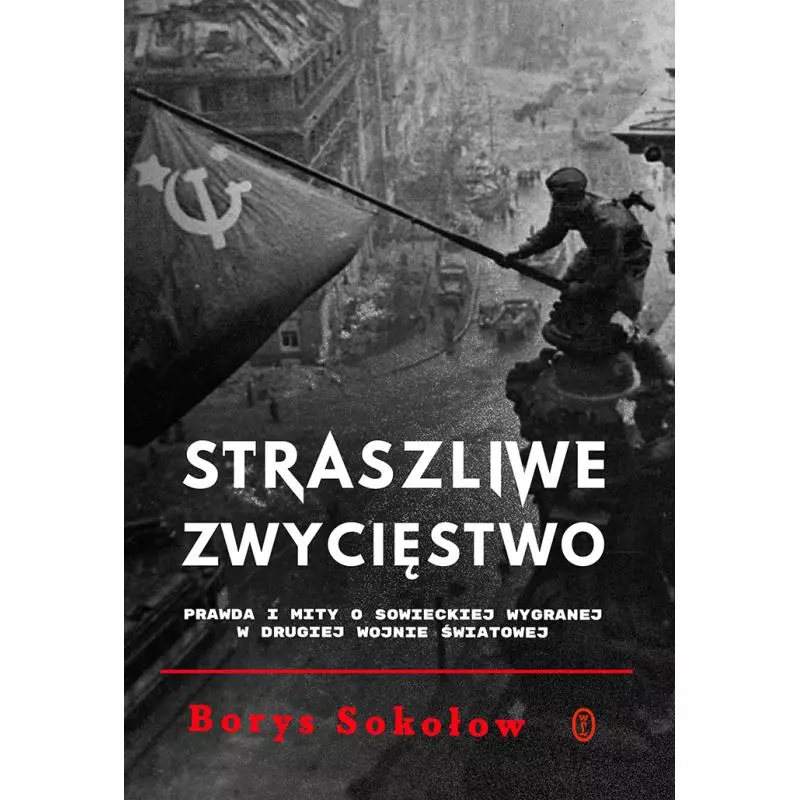 STRASZLIWE ZWYCIĘSTWO. PRAWDA I MITY O SOWIECKIEJ WYGRANEJ W DRUGIEJ WOJNIE ŚWIATOWEJ - Wydawnictwo Literackie