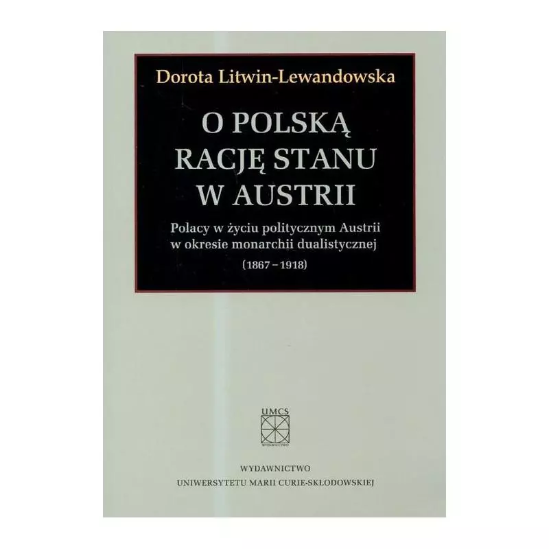 O POLSKĄ RACJĘ STANU W AUSTRII. POLACY W ŻYCIU POLITYCZNYM AUSTRII W OKRESIE MONARCHII DUALISTYCZNEJ 1867-1918 - UMCS