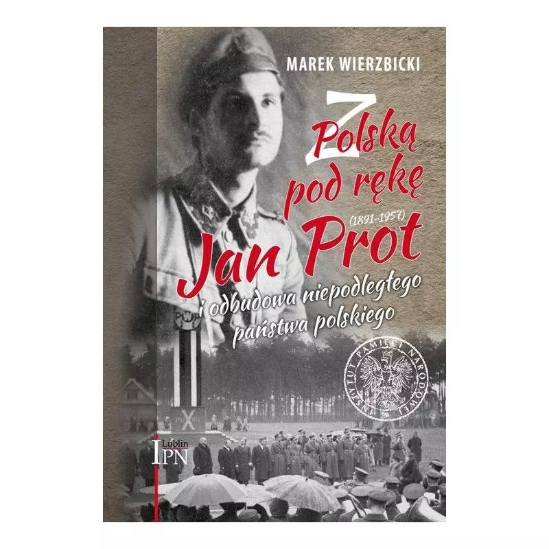 Z POLSKĄ POD RĘKĘ JAN PROT (1891–1957) I ODBUDOWA NIEPODLEGŁEGO PAŃSTWA POLSKIEGO - IPN