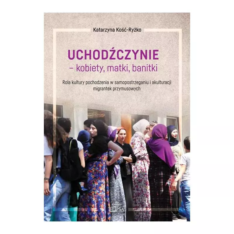 UCHODŹCZYNIE - KOBIETY, MATKI, BANITKI. ROLA KULTURY POCHODZENIA W SAMOPOSTRZEGANIU I AKULTURACJI MIGRANTEK PRZYMUSOWYCH - E...