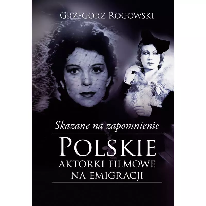 SKAZANE NA ZAPOMNIENIE POLSKIE AKTORKI FILMOWE NA EMIGRACJI Grzegorz Rogowski - Muza
