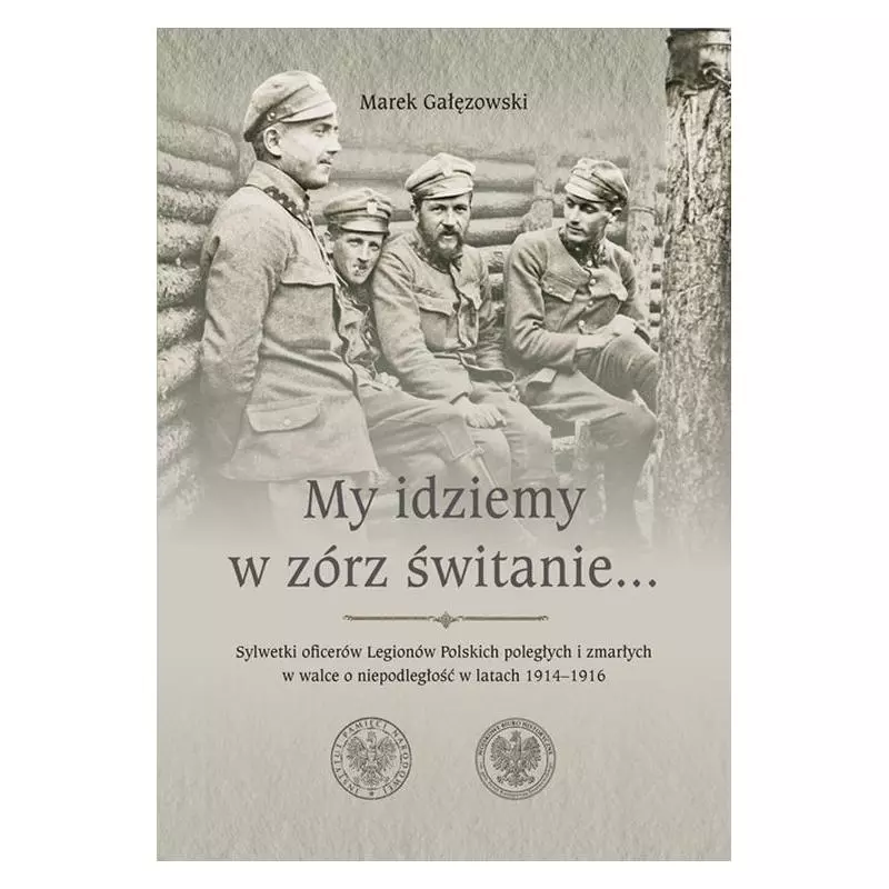 MY IDZIEMY W ZÓRZ ŚWITANIE... SYLWETKI OFICERÓW LEGIONÓW POLSKICH POLEGŁYCH I ZMARŁYCH W WALCE O NIEPODLEGŁOŚĆ - IPN