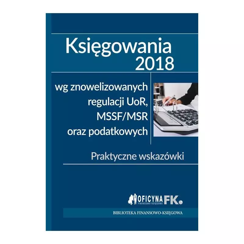 KSIĘGOWANIA 2018 WG ZNOWELIZOWANYCH REGULACJI UOR MSSF/MSR ORAZ PODATKOWYCH - Wiedza i Praktyka