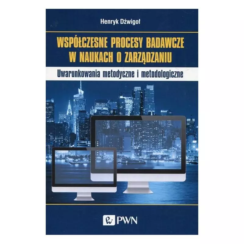 WSPÓŁCZESNE PROCESY BADAWCZE W NAUKACH O ZARZĄDZANIU. UWARUNKOWANIA METODYCZNE I METOOLOGICZNE - PWN