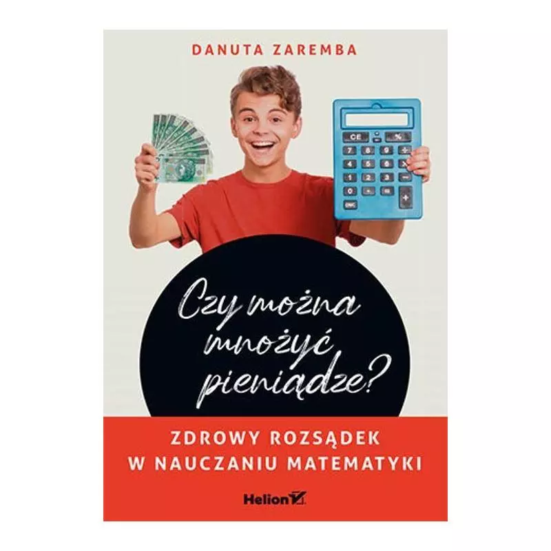 CZY MOŻNA MNOŻYĆ PIENIĄDZE? ZDROWY ROZSĄDEK W NAUCZANIU MATEMATYKI - Helion