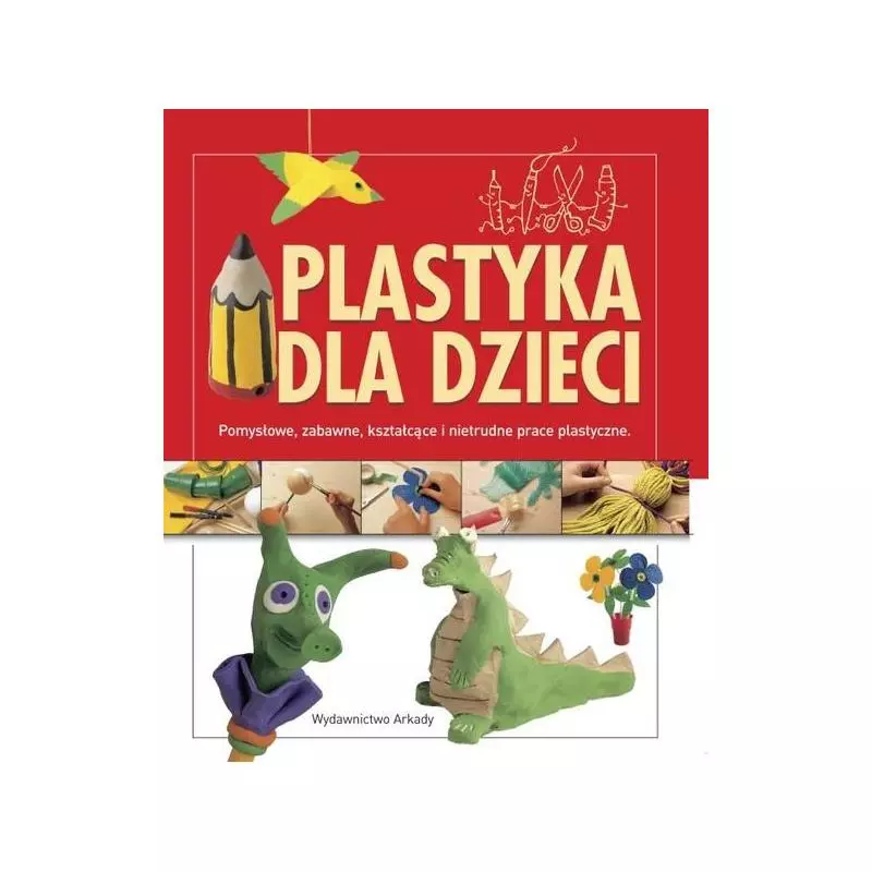 PLASTYKA DLA DZIECI. POMYSŁOWE, ZABAWNE, KSZTAŁCĄCE I NIETRUDNE PRACE PLASTYCZNE - Arkady