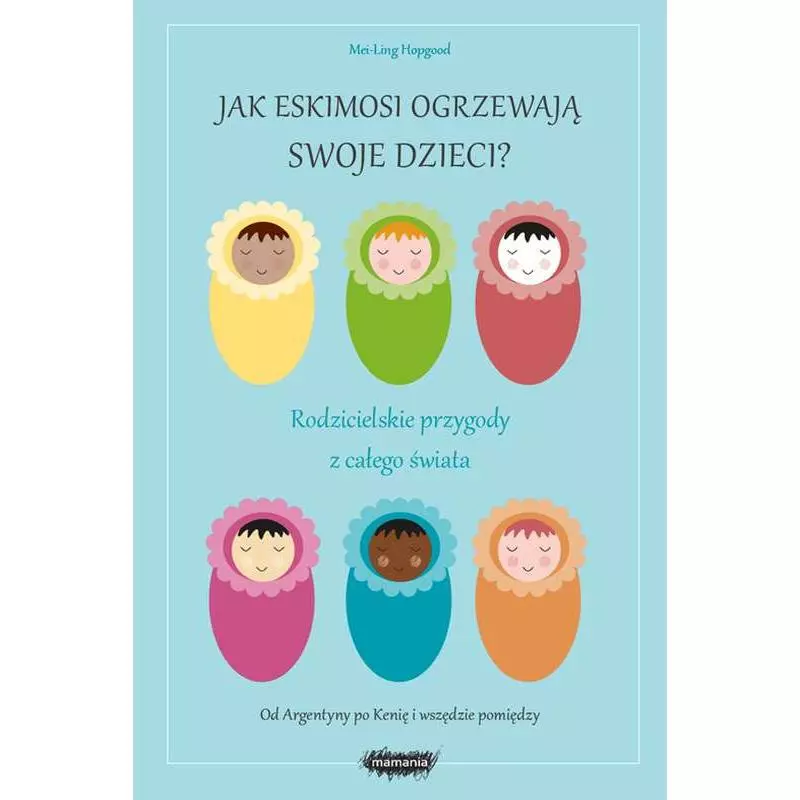 JAK ESKIMOSI OGRZEWAJĄ SWOJE DZIECI? RODZICIELSKIE PRZYGODY Z CAŁEGO ŚWIATA Mei-Ling Hopgood - Mamania