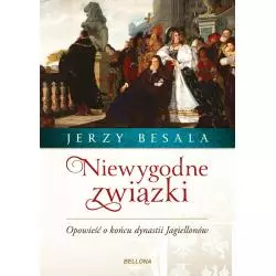 NIEWYGODNE ZWIĄZKI OPOWIEŚĆ O KOŃCU DYNASTII JAGIELLONÓW Jerzy Besala - Bellona