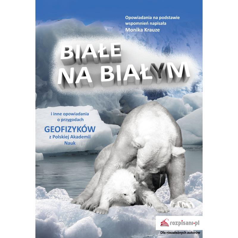 BIAŁE NA BIAŁYM I INNE OPOWIADANIA O PRZYGODACH GEOFIZYKÓW Z POLSKIEJ AKADEMII NAUK