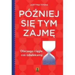 PÓŹNIEJ SIĘ TYM ZAJMĘ. DLACZEGO CIĄGLE COŚ ODWLEKAMY