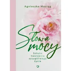 SŁOWA MOCY. SZTUKA TWORZENIA SZCZĘŚLIWEGO ŻYCIA