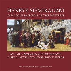HENRYK SIEMIRADZKI. CATALOGUE RAISONNÉ OF THE PAINTINGS 1
