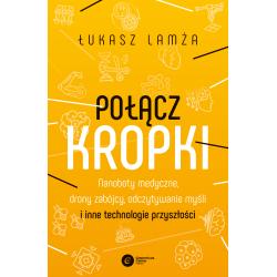 POŁĄCZ KROPKI. NANOBOTY MEDYCZNE, DRONY ZABÓJCY, ODCZYTYWANIE MYŚLI I INNE TECHNOLOGIE PRZYSZŁOŚCI