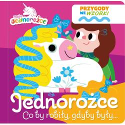 MOJE JEDNOROŻCE. JEDNOROŻCE. CO BY ROBIŁY, GDYBY BYŁY…. PRZYGODY WE WZORKI