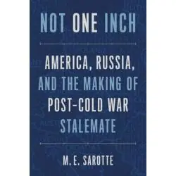 NOT ONE INCH – AMERICA, RUSSIA, AND THE MAKING OF POST–COLD WAR STALEMATE