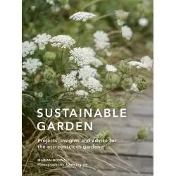 SUSTAINABLE GARDEN: PROJECTS, INSIGHTS AND ADVICE FOR THE ECO-CONSCIOUS GARDENER