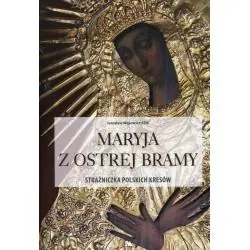 MARYJA Z OSTREJ BRAMY. STRAŻNICZKA POLSKICH KRESÓW